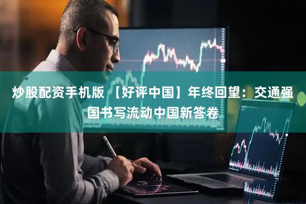炒股配资手机版 【好评中国】年终回望：交通强国书写流动中国新答卷