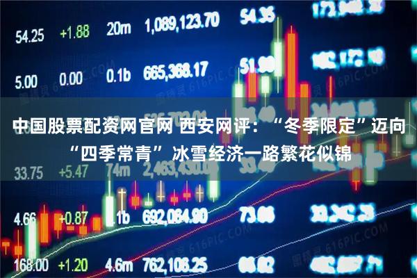 中国股票配资网官网 西安网评：“冬季限定”迈向“四季常青” 冰雪经济一路繁花似锦