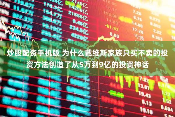 炒股配资手机版 为什么戴维斯家族只买不卖的投资方法创造了从5万到9亿的投资神话