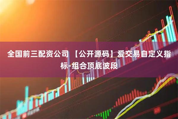 全国前三配资公司 【公开源码】爱交易自定义指标-组合顶底波段