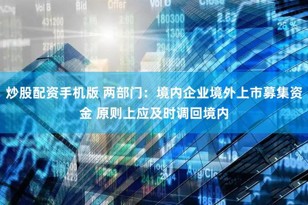 炒股配资手机版 两部门：境内企业境外上市募集资金 原则上应及时调回境内
