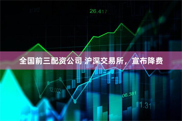 全国前三配资公司 沪深交易所，宣布降费