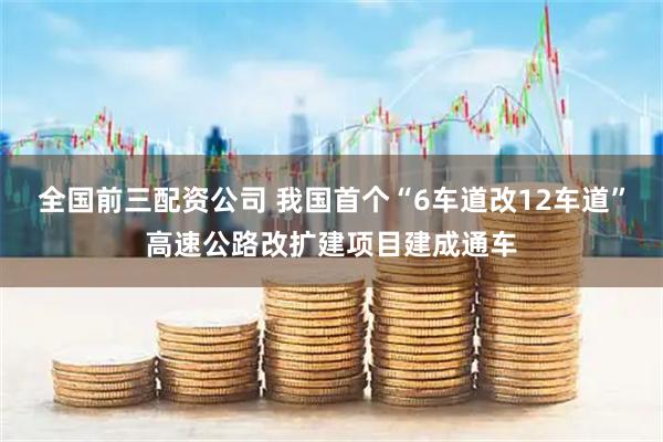 全国前三配资公司 我国首个“6车道改12车道”高速公路改扩建项目建成通车