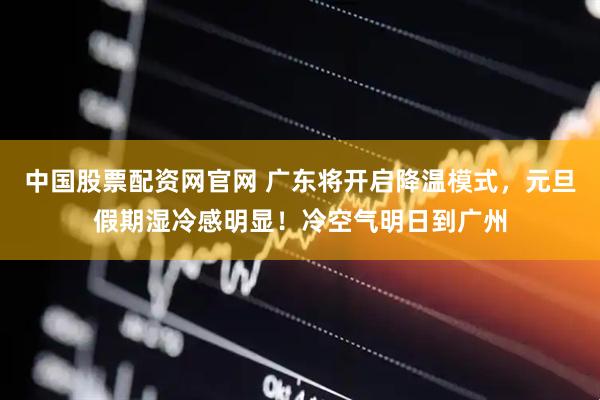 中国股票配资网官网 广东将开启降温模式，元旦假期湿冷感明显！冷空气明日到广州