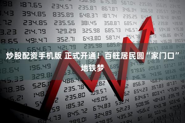 炒股配资手机版 正式开通！百旺居民圆“家门口”地铁梦