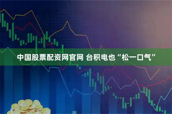 中国股票配资网官网 台积电也“松一口气”