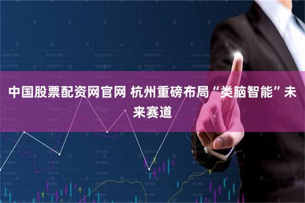 中国股票配资网官网 杭州重磅布局“类脑智能”未来赛道