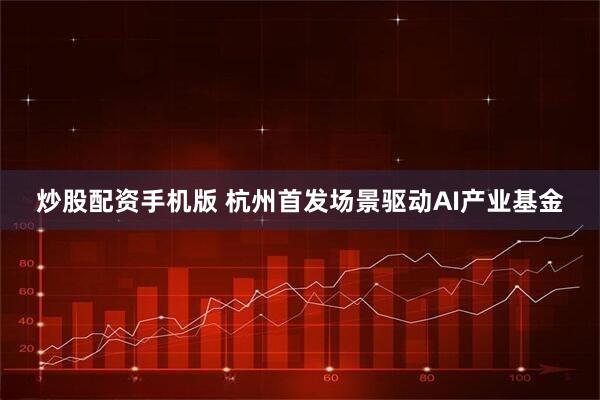 炒股配资手机版 杭州首发场景驱动AI产业基金