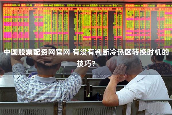 中国股票配资网官网 有没有判断冷热区转换时机的技巧？