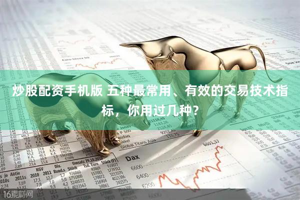 炒股配资手机版 五种最常用、有效的交易技术指标，你用过几种？