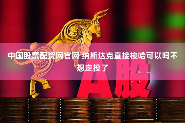 中国股票配资网官网 纳斯达克直接梭哈可以吗不想定投了