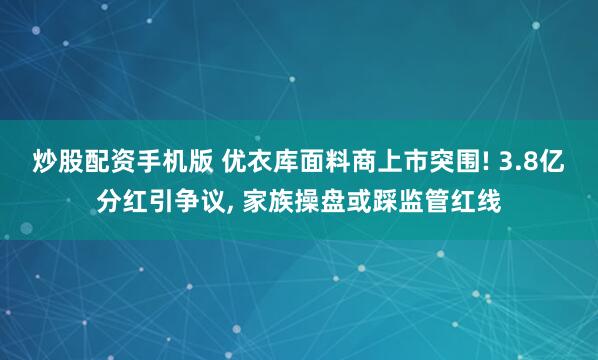 炒股配资手机版 优衣库面料商上市突围! 3.8亿分红引争议, 家族操盘或踩监管红线