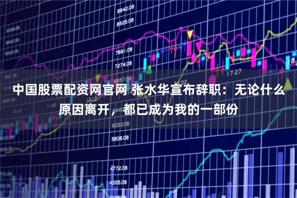 中国股票配资网官网 张水华宣布辞职：无论什么原因离开，都已成为我的一部份