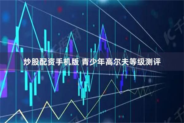 炒股配资手机版 青少年高尔夫等级测评