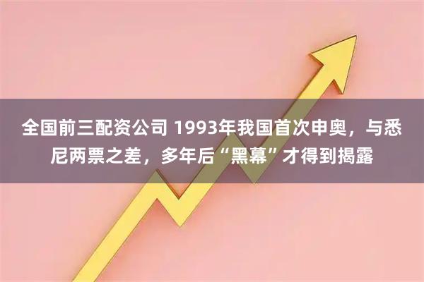 全国前三配资公司 1993年我国首次申奥，与悉尼两票之差，多年后“黑幕”才得到揭露
