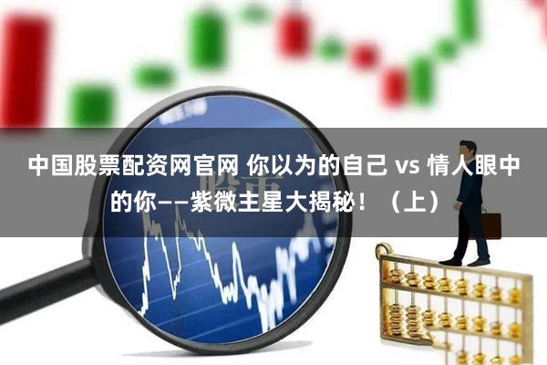 中国股票配资网官网 你以为的自己 vs 情人眼中的你——紫微主星大揭秘！（上）
