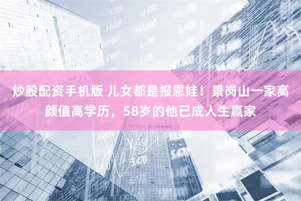炒股配资手机版 儿女都是报恩娃！景岗山一家高颜值高学历，58岁的他已成人生赢家