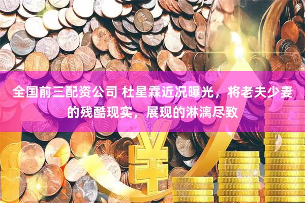 全国前三配资公司 杜星霖近况曝光，将老夫少妻的残酷现实，展现的淋漓尽致