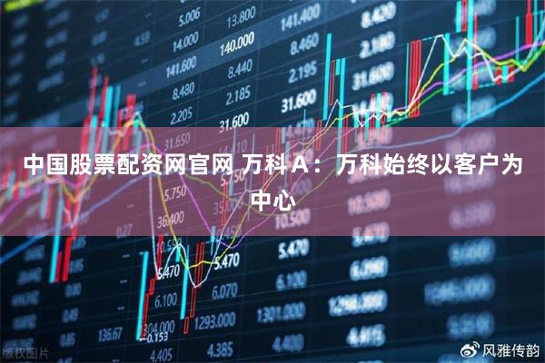 中国股票配资网官网 万科Ａ：万科始终以客户为中心