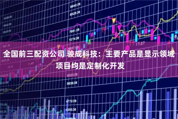 全国前三配资公司 骏成科技：主要产品是显示领域 项目均是定制化开发