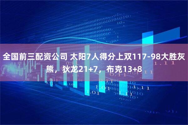 全国前三配资公司 太阳7人得分上双117-98大胜灰熊，狄龙21+7，布克13+8