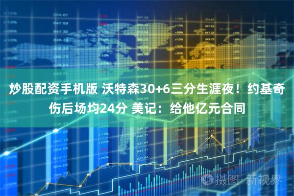 炒股配资手机版 沃特森30+6三分生涯夜！约基奇伤后场均24分 美记：给他亿元合同