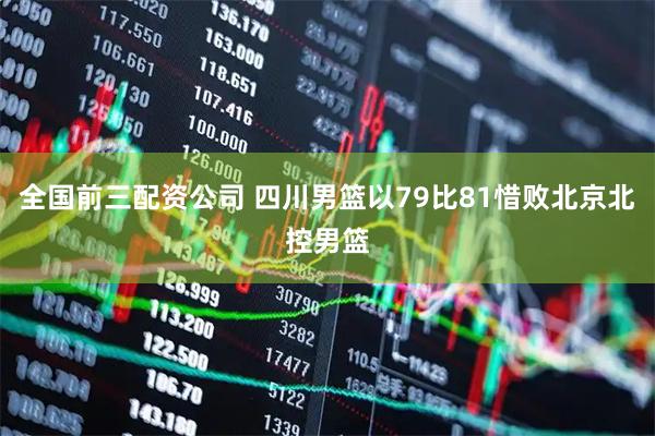 全国前三配资公司 四川男篮以79比81惜败北京北控男篮