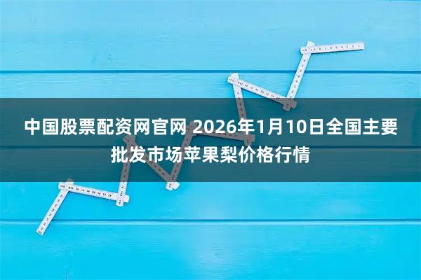 中国股票配资网官网 2026年1月10日全国主要批发市场苹果梨价格行情