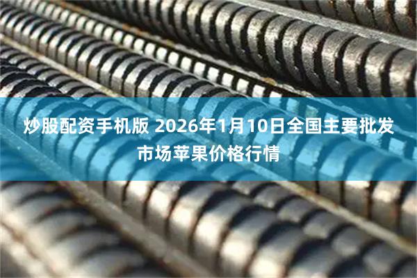 炒股配资手机版 2026年1月10日全国主要批发市场苹果价格行情