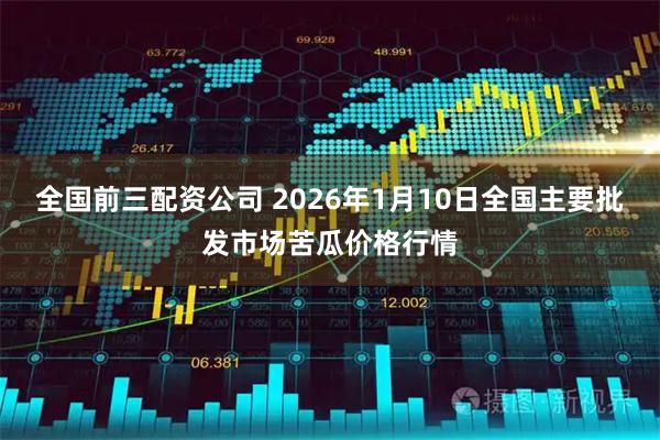 全国前三配资公司 2026年1月10日全国主要批发市场苦瓜价格行情