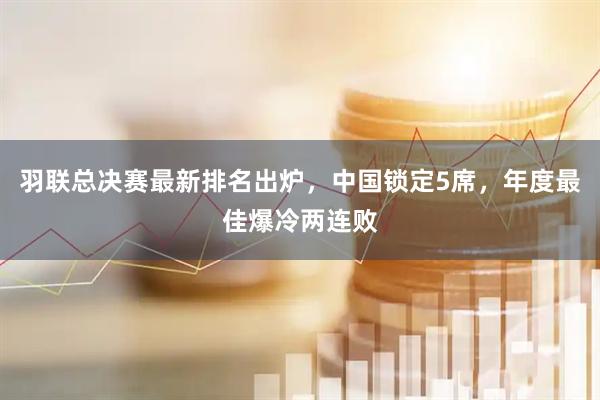 羽联总决赛最新排名出炉，中国锁定5席，年度最佳爆冷两连败