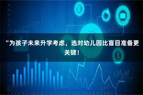 “为孩子未来升学考虑，选对幼儿园比盲目准备更关键！