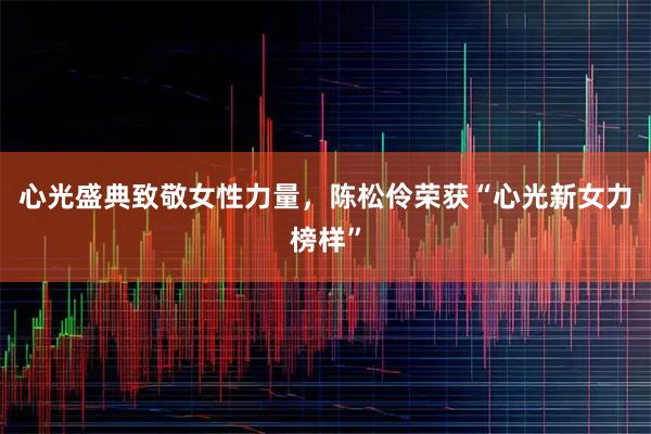 心光盛典致敬女性力量，陈松伶荣获“心光新女力榜样”