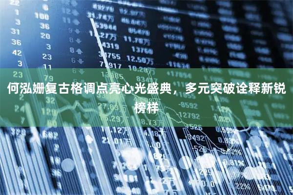 何泓姗复古格调点亮心光盛典，多元突破诠释新锐榜样