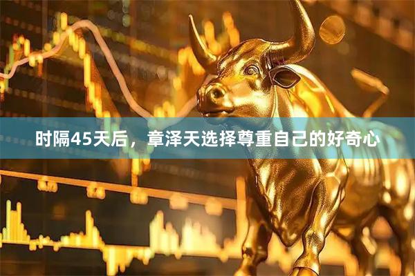 时隔45天后，章泽天选择尊重自己的好奇心