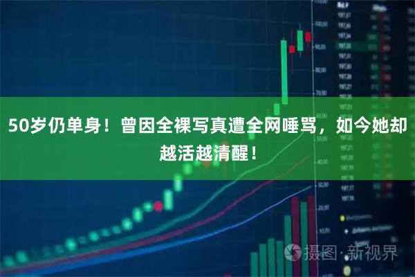 50岁仍单身！曾因全裸写真遭全网唾骂，如今她却越活越清醒！