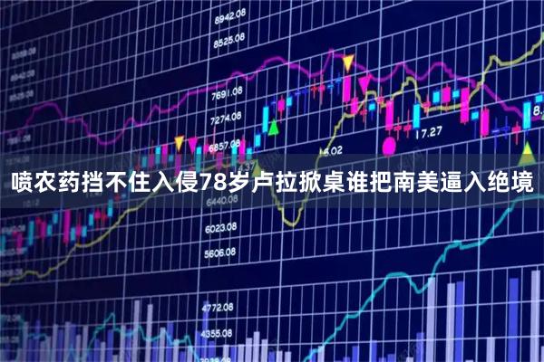 喷农药挡不住入侵78岁卢拉掀桌谁把南美逼入绝境