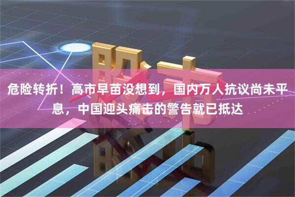 危险转折！高市早苗没想到，国内万人抗议尚未平息，中国迎头痛击的警告就已抵达