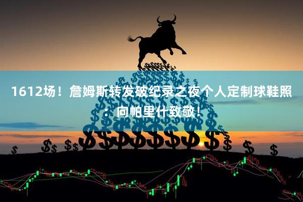 1612场！詹姆斯转发破纪录之夜个人定制球鞋照：向帕里什致敬！