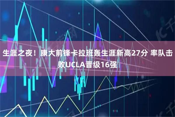 生涯之夜！康大前锋卡拉班轰生涯新高27分 率队击败UCLA晋级16强