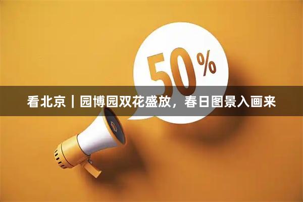 看北京｜园博园双花盛放，春日图景入画来