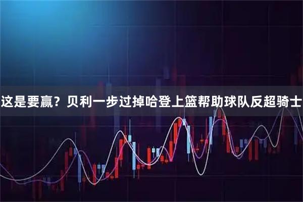 这是要赢？贝利一步过掉哈登上篮帮助球队反超骑士