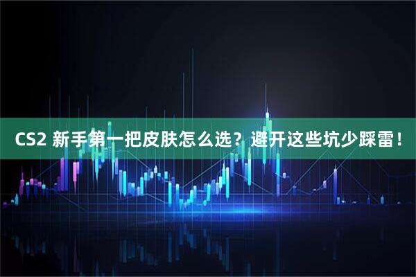 CS2 新手第一把皮肤怎么选？避开这些坑少踩雷！