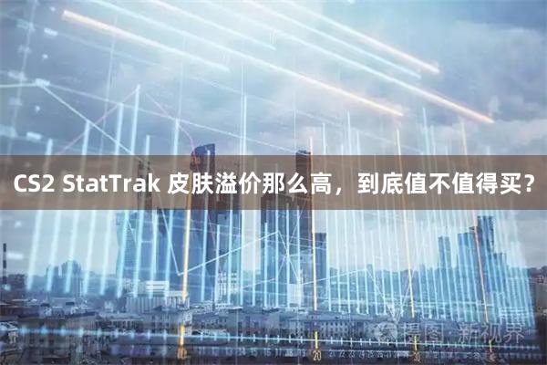 CS2 StatTrak 皮肤溢价那么高，到底值不值得买？