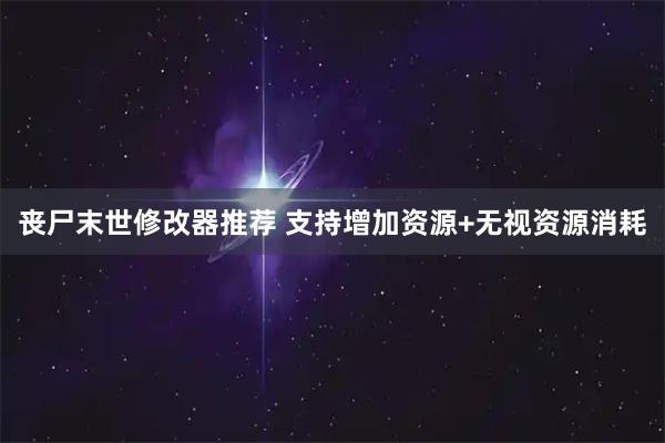 丧尸末世修改器推荐 支持增加资源+无视资源消耗
