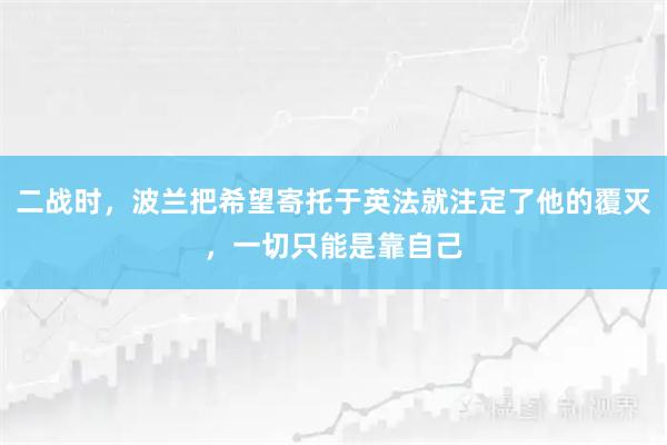 二战时，波兰把希望寄托于英法就注定了他的覆灭，一切只能是靠自己