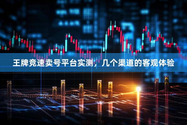 王牌竞速卖号平台实测，几个渠道的客观体验
