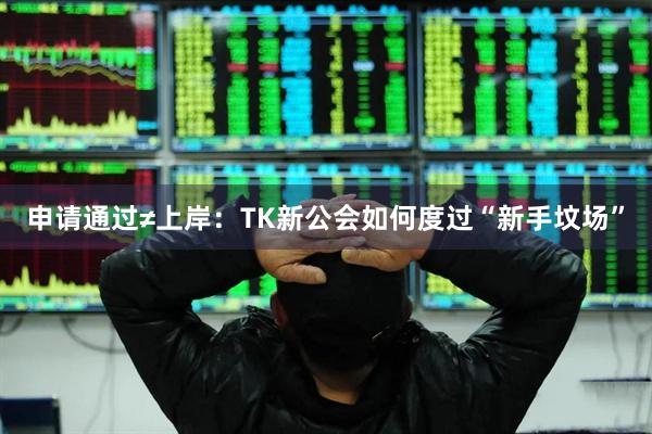 申请通过≠上岸：TK新公会如何度过“新手坟场”