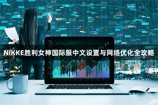 NIKKE胜利女神国际服中文设置与网络优化全攻略