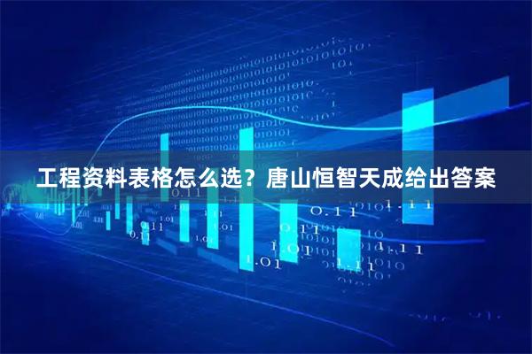 工程资料表格怎么选？唐山恒智天成给出答案